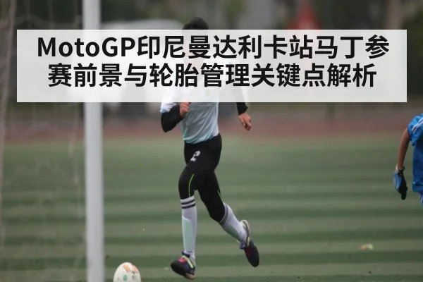 MotoGP印尼曼达利卡站马丁参赛前景与轮胎管理关键点解析 | kaiyun