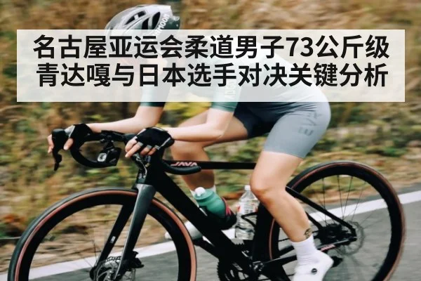 名古屋亚运会柔道男子73公斤级青达嘎与日本选手对决关键分析 | kaiyun