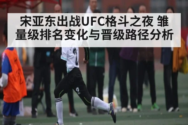 宋亚东出战UFC格斗之夜 雏量级排名变化与晋级路径分析 - kaiyun