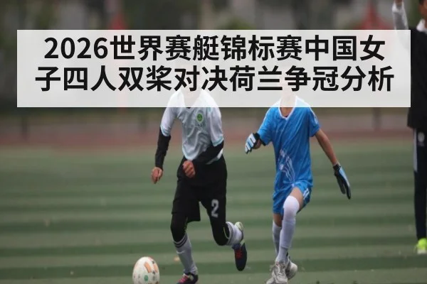 2026世界赛艇锦标赛中国女子四人双桨对决荷兰争冠分析 | kaiyun