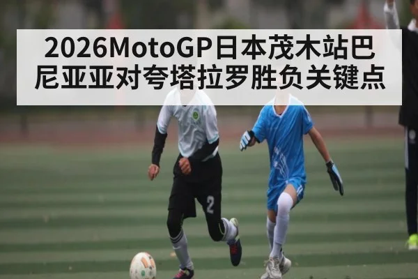 2026MotoGP日本茂木站巴尼亚亚对夸塔拉罗胜负关键点 | kaiyun